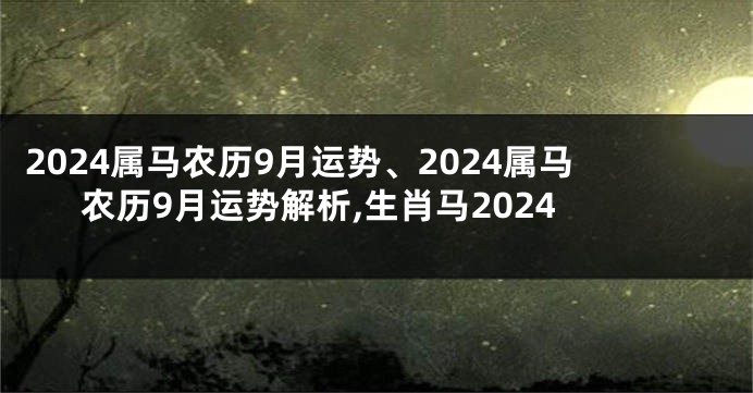 2024属马农历9月运势、2024属马农历9月运势解析,生肖马2024