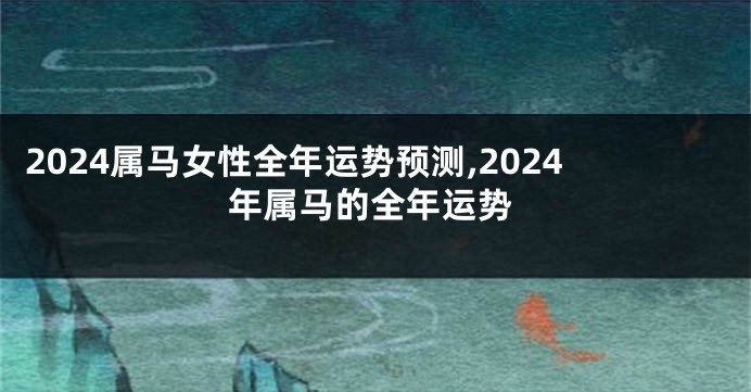 2024属马女性全年运势预测,2024年属马的全年运势