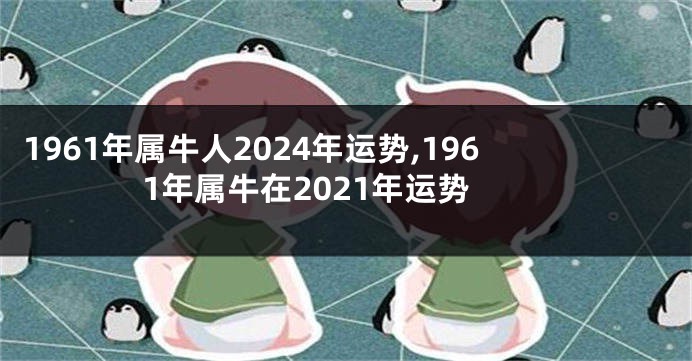 1961年属牛人2024年运势,1961年属牛在2021年运势