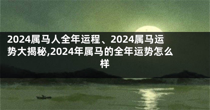 2024属马人全年运程、2024属马运势大揭秘,2024年属马的全年运势怎么样