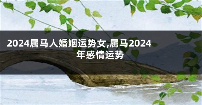 2024属马人婚姻运势女,属马2024年感情运势