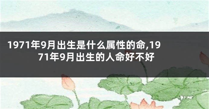 1971年9月出生是什么属性的命,1971年9月出生的人命好不好