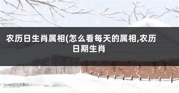 农历日生肖属相(怎么看每天的属相,农历日期生肖