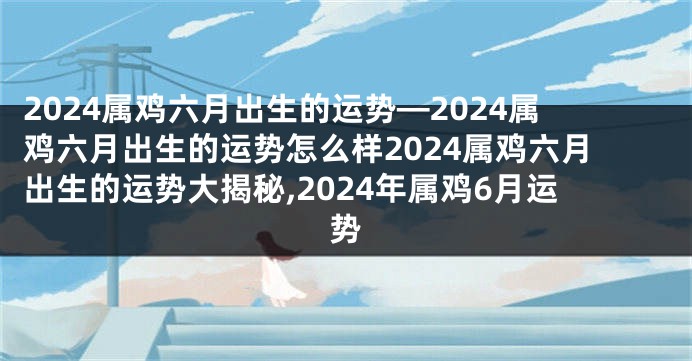 2024属鸡六月出生的运势—2024属鸡六月出生的运势怎么样2024属鸡六月出生的运势大揭秘,2024年属鸡6月运势