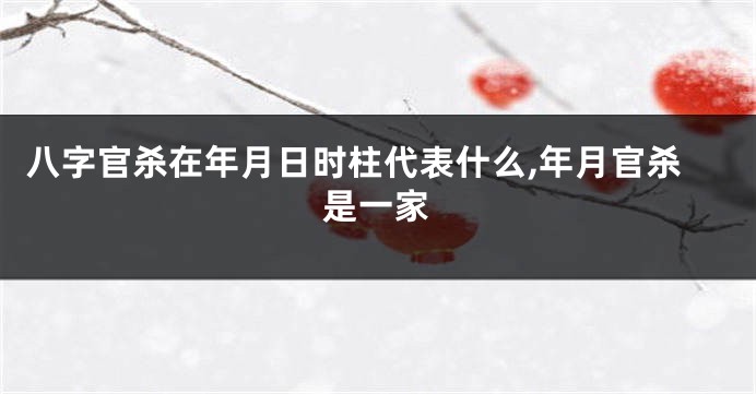 八字官杀在年月日时柱代表什么,年月官杀是一家