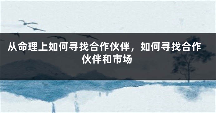 从命理上如何寻找合作伙伴，如何寻找合作伙伴和市场