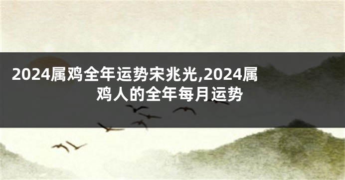 2024属鸡全年运势宋兆光,2024属鸡人的全年每月运势