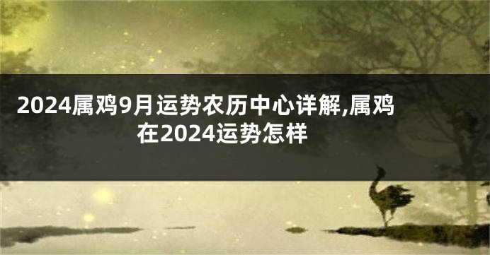 2024属鸡9月运势农历中心详解,属鸡在2024运势怎样