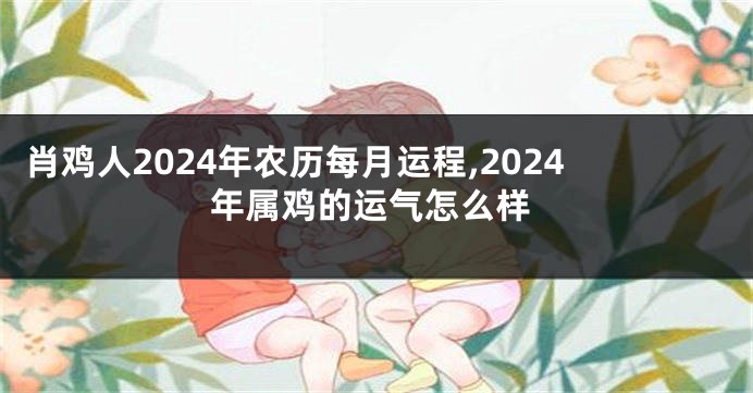 肖鸡人2024年农历每月运程,2024年属鸡的运气怎么样