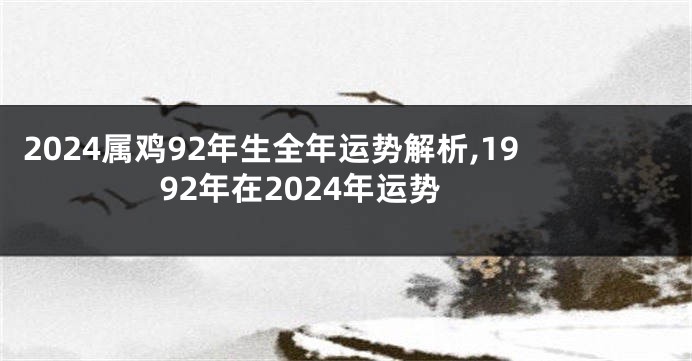 2024属鸡92年生全年运势解析,1992年在2024年运势