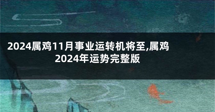 2024属鸡11月事业运转机将至,属鸡2024年运势完整版