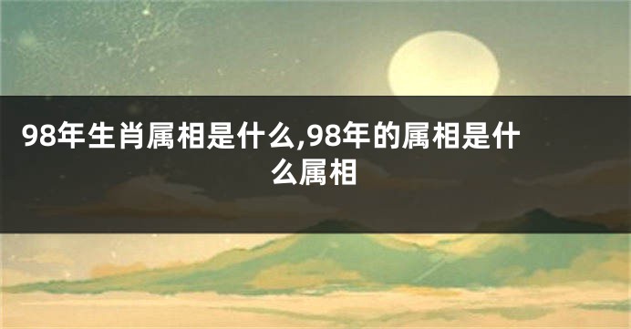 98年生肖属相是什么,98年的属相是什么属相