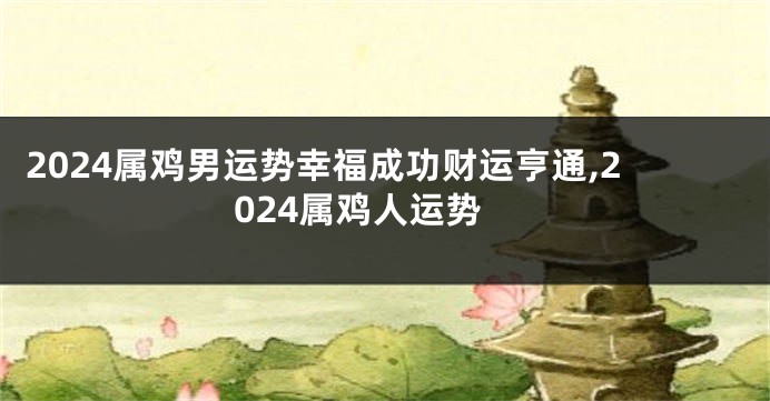 2024属鸡男运势幸福成功财运亨通,2024属鸡人运势