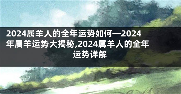 2024属羊人的全年运势如何—2024年属羊运势大揭秘,2024属羊人的全年运势详解