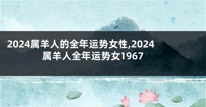 2024属羊人的全年运势女性,2024属羊人全年运势女1967