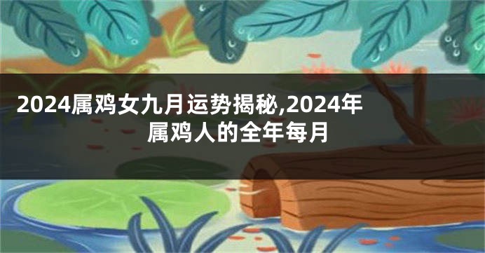 2024属鸡女九月运势揭秘,2024年属鸡人的全年每月