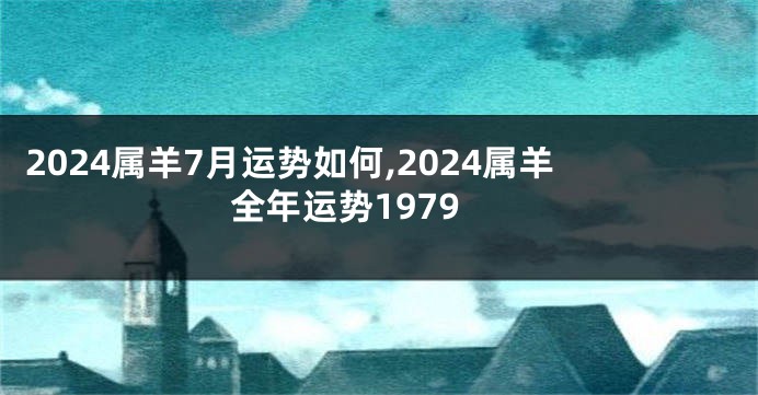 2024属羊7月运势如何,2024属羊全年运势1979