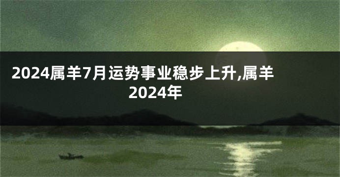 2024属羊7月运势事业稳步上升,属羊2024年