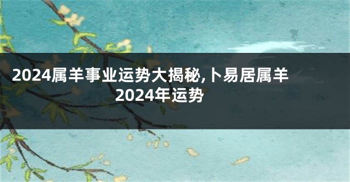 2024属羊事业运势大揭秘,卜易居属羊2024年运势