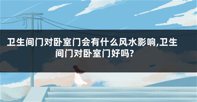 卫生间门对卧室门会有什么风水影响,卫生间门对卧室门好吗?