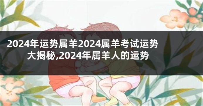 2024年运势属羊2024属羊考试运势大揭秘,2024年属羊人的运势