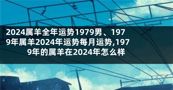 2024属羊全年运势1979男、1979年属羊2024年运势每月运势,1979年的属羊在2024年怎么样