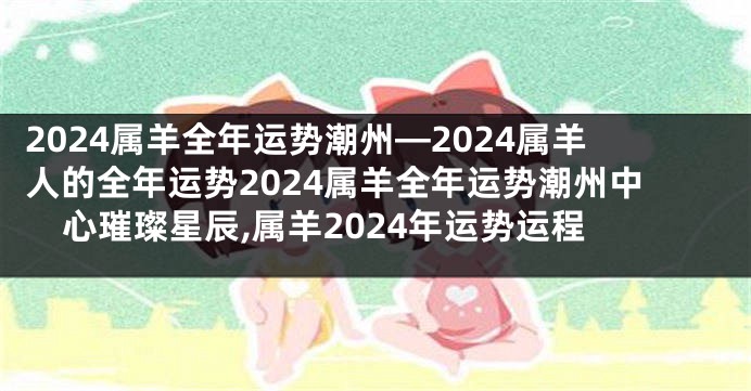 2024属羊全年运势潮州—2024属羊人的全年运势2024属羊全年运势潮州中心璀璨星辰,属羊2024年运势运程