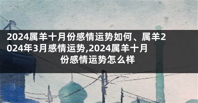 2024属羊十月份感情运势如何、属羊2024年3月感情运势,2024属羊十月份感情运势怎么样