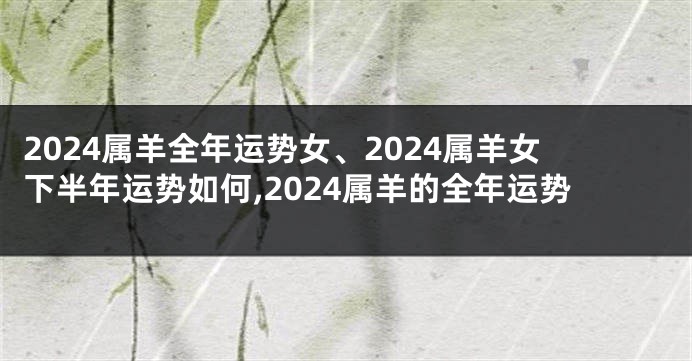 2024属羊全年运势女、2024属羊女下半年运势如何,2024属羊的全年运势