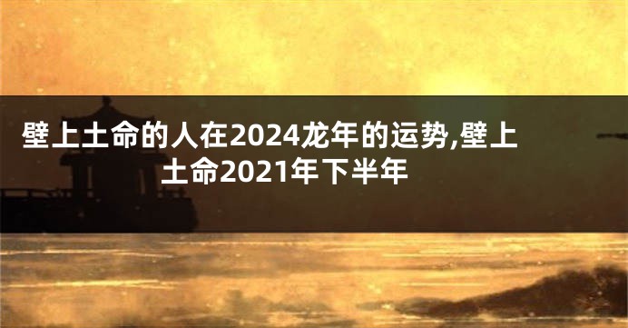 壁上土命的人在2024龙年的运势,壁上土命2021年下半年