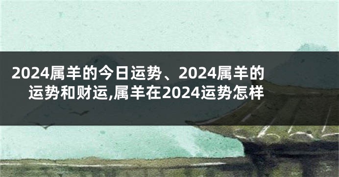 2024属羊的今日运势、2024属羊的运势和财运,属羊在2024运势怎样