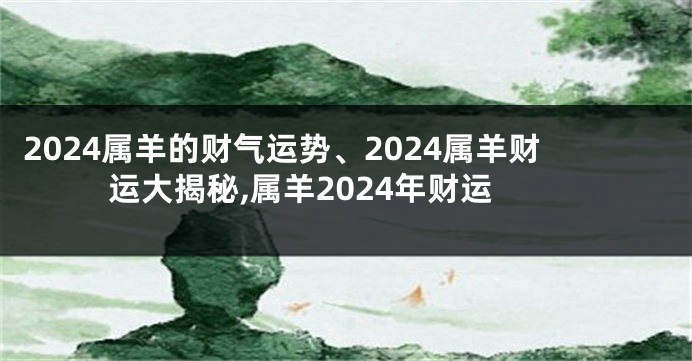 2024属羊的财气运势、2024属羊财运大揭秘,属羊2024年财运