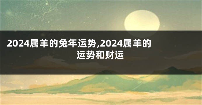 2024属羊的兔年运势,2024属羊的运势和财运