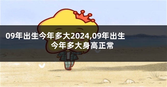 09年出生今年多大2024,09年出生今年多大身高正常