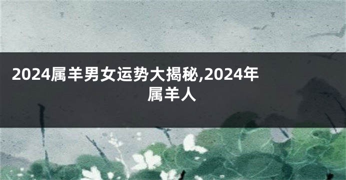 2024属羊男女运势大揭秘,2024年属羊人