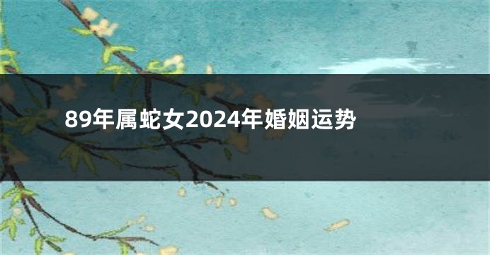 89年属蛇女2024年婚姻运势