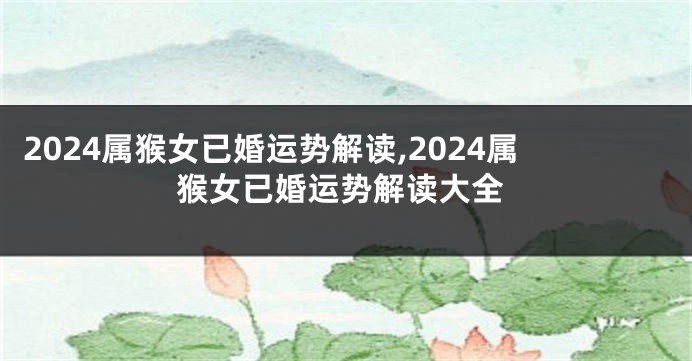 2024属猴女已婚运势解读,2024属猴女已婚运势解读大全