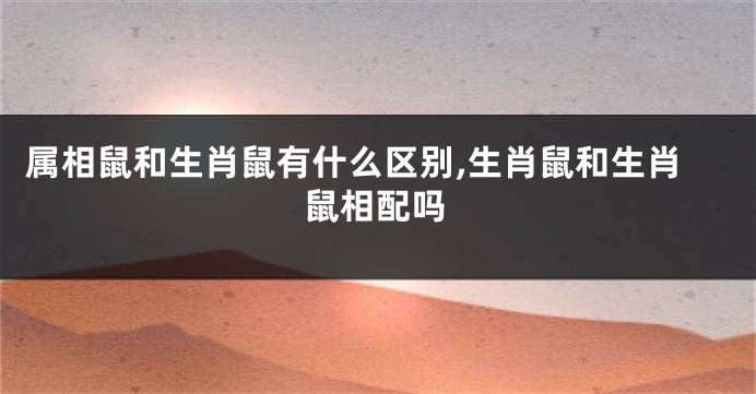 属相鼠和生肖鼠有什么区别,生肖鼠和生肖鼠相配吗