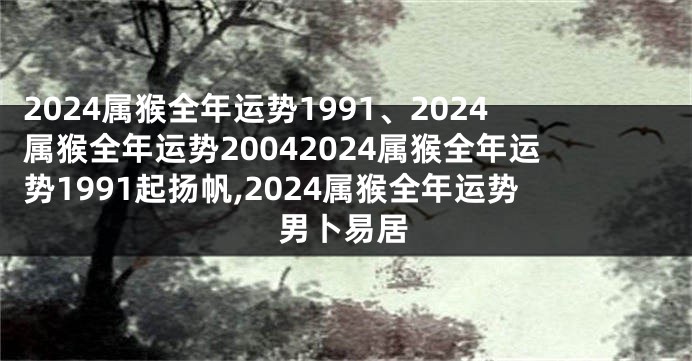 2024属猴全年运势1991、2024属猴全年运势20042024属猴全年运势1991起扬帆,2024属猴全年运势男卜易居