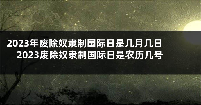 2023年废除奴隶制国际日是几月几日 2023废除奴隶制国际日是农历几号
