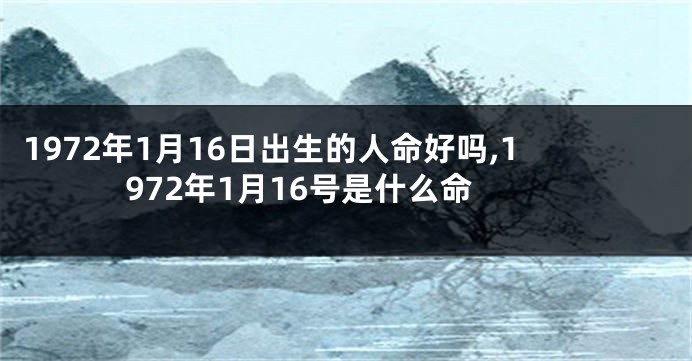 1972年1月16日出生的人命好吗,1972年1月16号是什么命