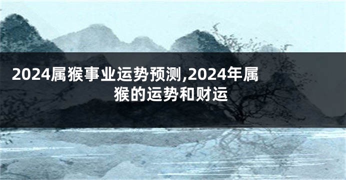 2024属猴事业运势预测,2024年属猴的运势和财运