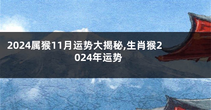 2024属猴11月运势大揭秘,生肖猴2024年运势