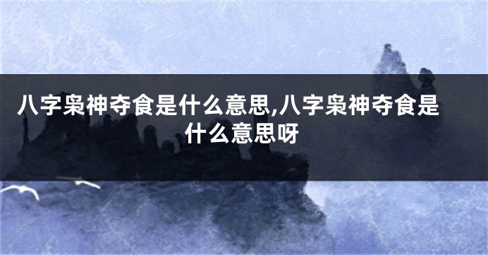 八字枭神夺食是什么意思,八字枭神夺食是什么意思呀