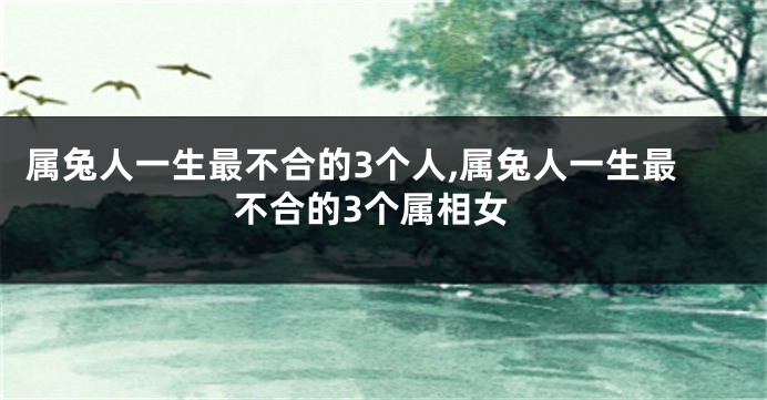 属兔人一生最不合的3个人,属兔人一生最不合的3个属相女