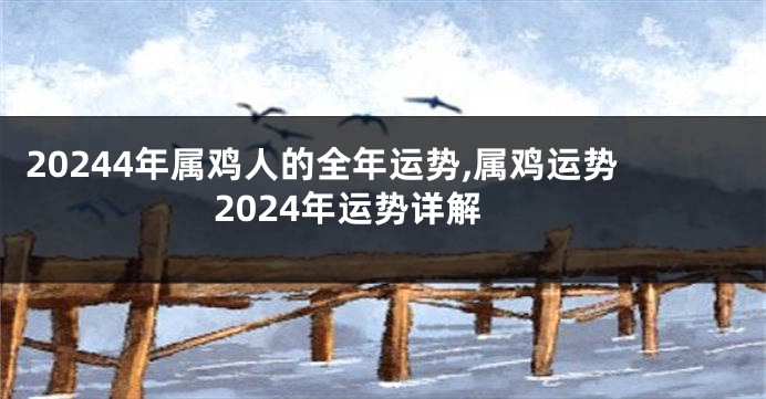 20244年属鸡人的全年运势,属鸡运势2024年运势详解