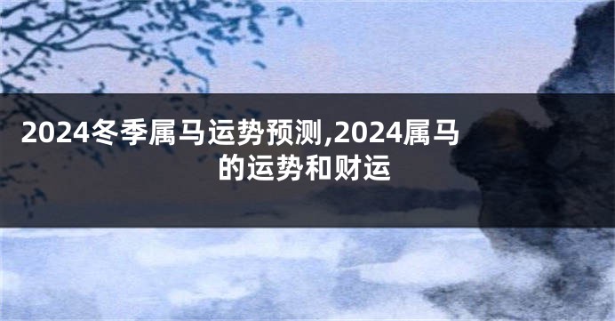 2024冬季属马运势预测,2024属马的运势和财运