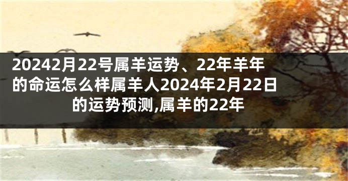 20242月22号属羊运势、22年羊年的命运怎么样属羊人2024年2月22日的运势预测,属羊的22年