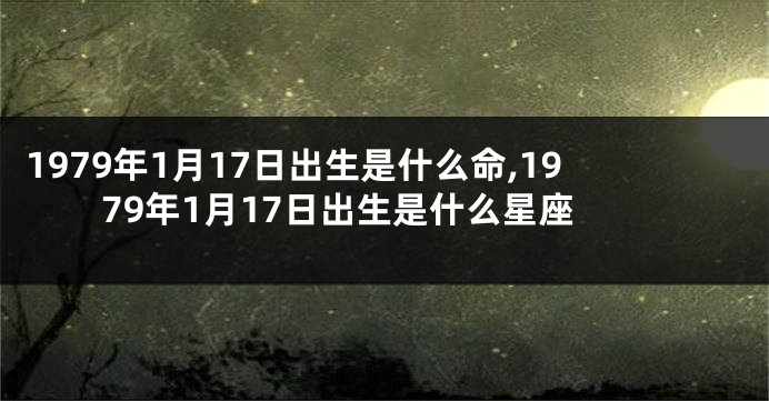 1979年1月17日出生是什么命,1979年1月17日出生是什么星座