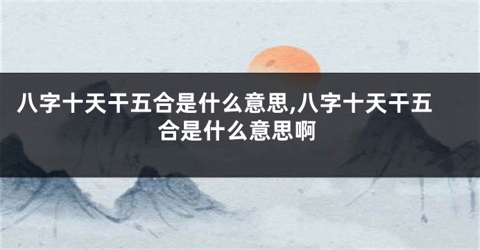 八字十天干五合是什么意思,八字十天干五合是什么意思啊